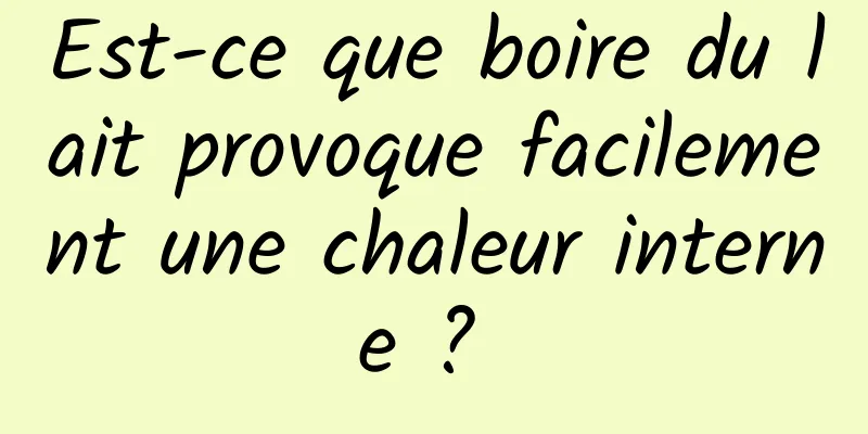 Est-ce que boire du lait provoque facilement une chaleur interne ? 