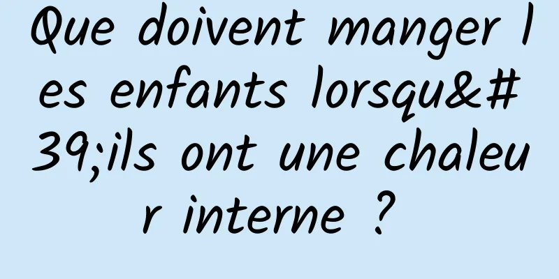 Que doivent manger les enfants lorsqu'ils ont une chaleur interne ? 