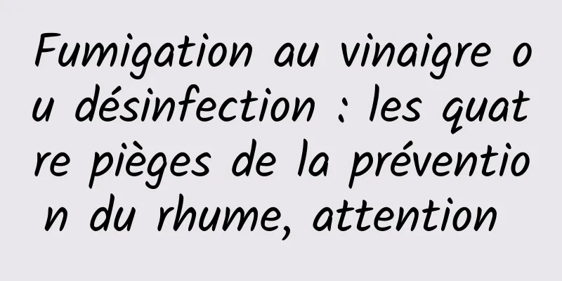 Fumigation au vinaigre ou désinfection : les quatre pièges de la prévention du rhume, attention 