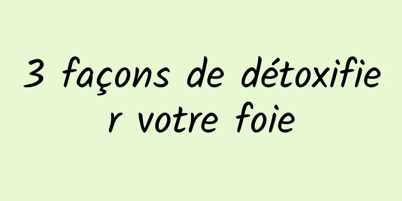 3 façons de détoxifier votre foie