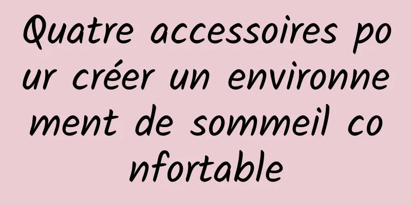 Quatre accessoires pour créer un environnement de sommeil confortable