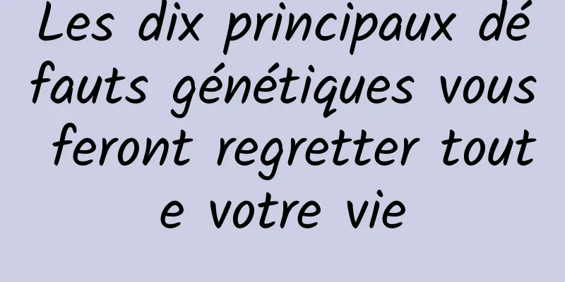 Les dix principaux défauts génétiques vous feront regretter toute votre vie