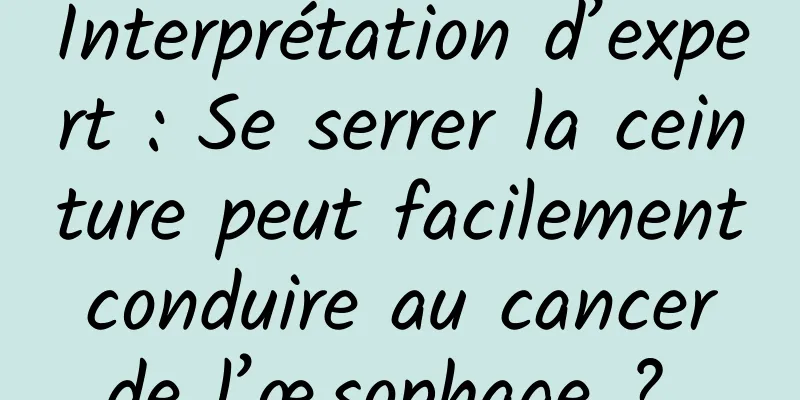 Interprétation d’expert : Se serrer la ceinture peut facilement conduire au cancer de l’œsophage ? 