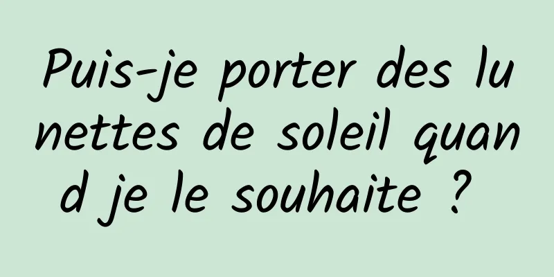 Puis-je porter des lunettes de soleil quand je le souhaite ? 