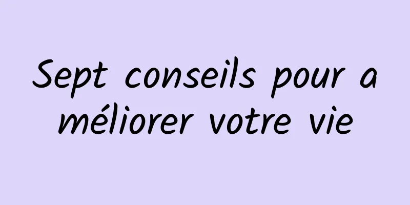 Sept conseils pour améliorer votre vie