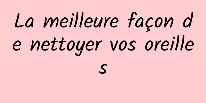 La meilleure façon de nettoyer vos oreilles