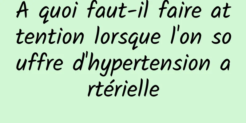 À quoi faut-il faire attention lorsque l'on souffre d'hypertension artérielle