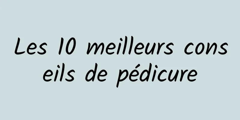 Les 10 meilleurs conseils de pédicure