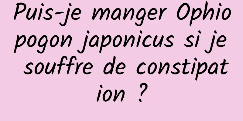 Puis-je manger Ophiopogon japonicus si je souffre de constipation ?