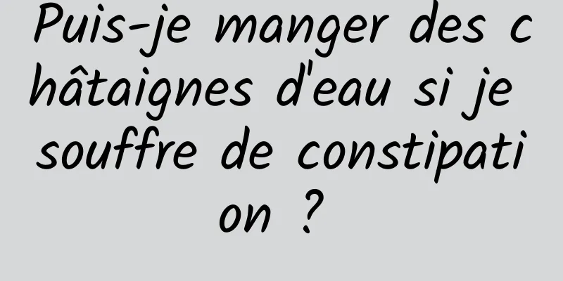 Puis-je manger des châtaignes d'eau si je souffre de constipation ? 