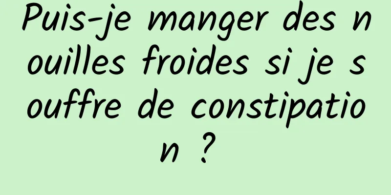 Puis-je manger des nouilles froides si je souffre de constipation ? 