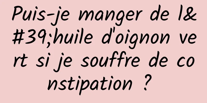 Puis-je manger de l'huile d'oignon vert si je souffre de constipation ? 