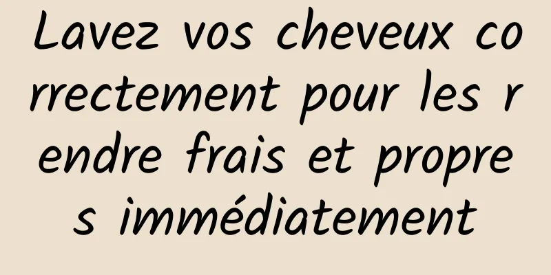 Lavez vos cheveux correctement pour les rendre frais et propres immédiatement