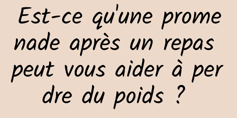 Est-ce qu'une promenade après un repas peut vous aider à perdre du poids ? 