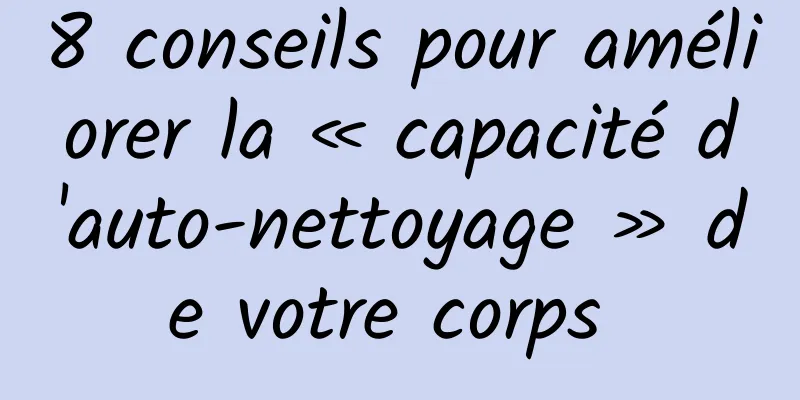 8 conseils pour améliorer la « capacité d'auto-nettoyage » de votre corps 