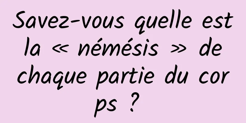 Savez-vous quelle est la « némésis » de chaque partie du corps ? 