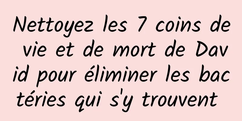 Nettoyez les 7 coins de vie et de mort de David pour éliminer les bactéries qui s'y trouvent 