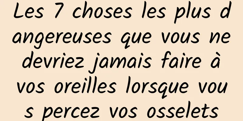 Les 7 choses les plus dangereuses que vous ne devriez jamais faire à vos oreilles lorsque vous percez vos osselets