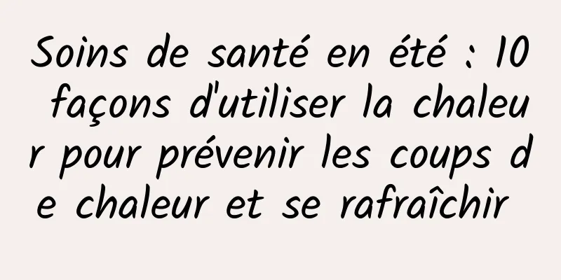 Soins de santé en été : 10 façons d'utiliser la chaleur pour prévenir les coups de chaleur et se rafraîchir 