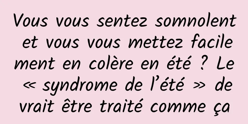 Vous vous sentez somnolent et vous vous mettez facilement en colère en été ? Le « syndrome de l’été » devrait être traité comme ça