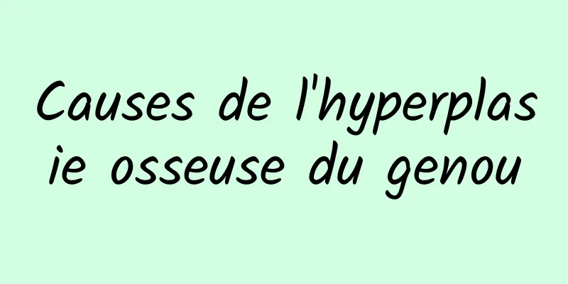 Causes de l'hyperplasie osseuse du genou