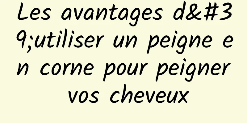 Les avantages d'utiliser un peigne en corne pour peigner vos cheveux