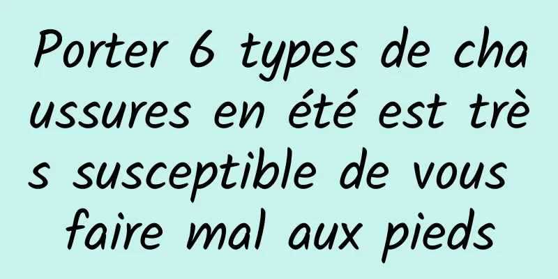 Porter 6 types de chaussures en été est très susceptible de vous faire mal aux pieds