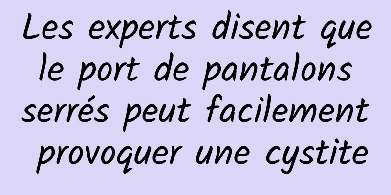 Les experts disent que le port de pantalons serrés peut facilement provoquer une cystite