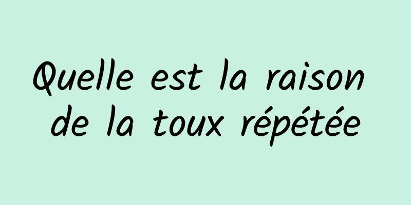 Quelle est la raison de la toux répétée