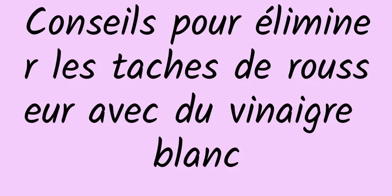 Conseils pour éliminer les taches de rousseur avec du vinaigre blanc