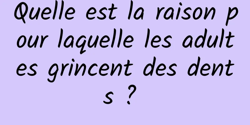 Quelle est la raison pour laquelle les adultes grincent des dents ? 