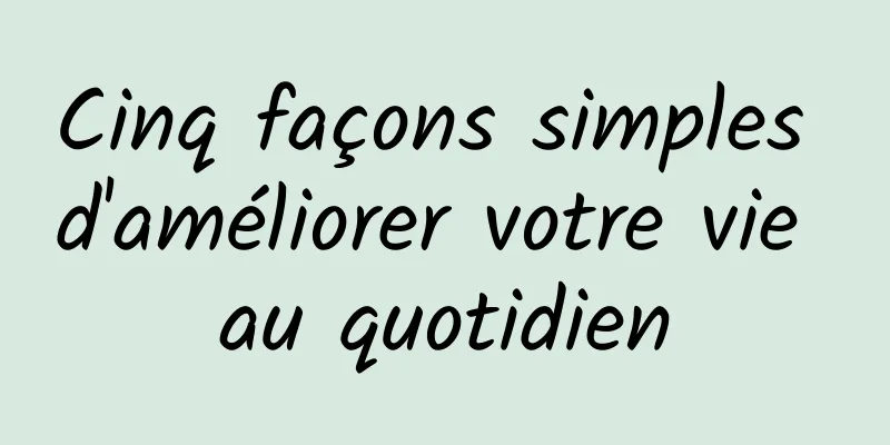 Cinq façons simples d'améliorer votre vie au quotidien