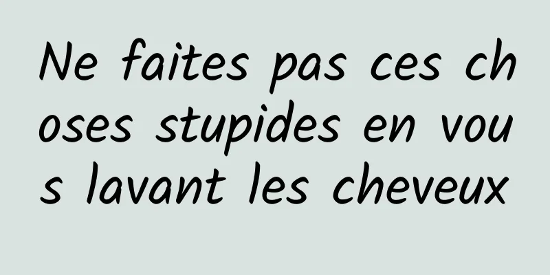 Ne faites pas ces choses stupides en vous lavant les cheveux