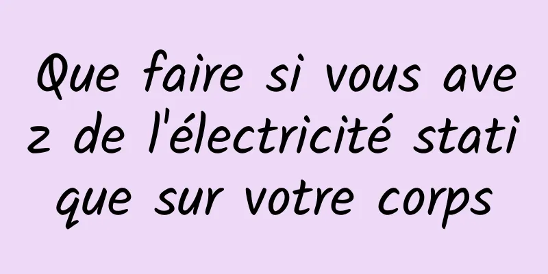 Que faire si vous avez de l'électricité statique sur votre corps