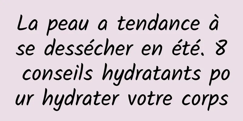 La peau a tendance à se dessécher en été. 8 conseils hydratants pour hydrater votre corps