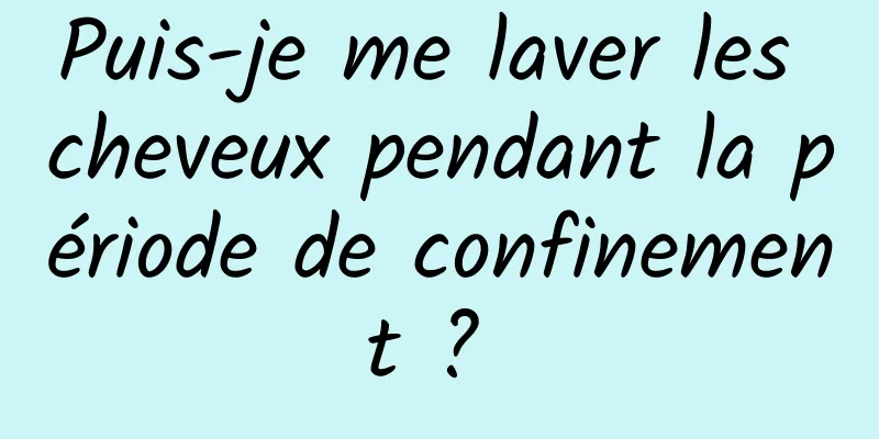 Puis-je me laver les cheveux pendant la période de confinement ? 