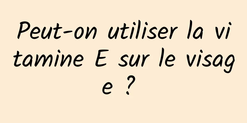 Peut-on utiliser la vitamine E sur le visage ? 