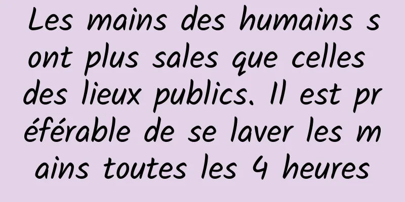 Les mains des humains sont plus sales que celles des lieux publics. Il est préférable de se laver les mains toutes les 4 heures