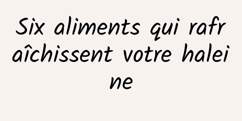 Six aliments qui rafraîchissent votre haleine