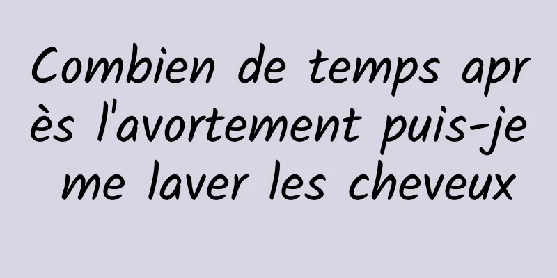 Combien de temps après l'avortement puis-je me laver les cheveux