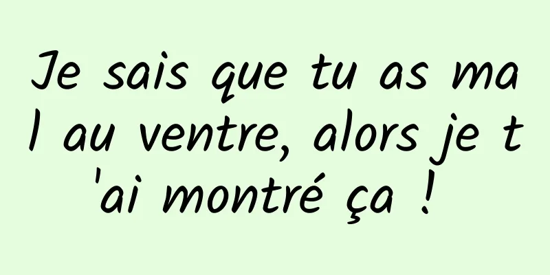 Je sais que tu as mal au ventre, alors je t'ai montré ça ! 