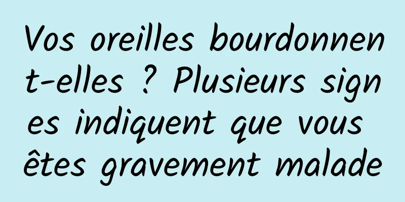 Vos oreilles bourdonnent-elles ? Plusieurs signes indiquent que vous êtes gravement malade