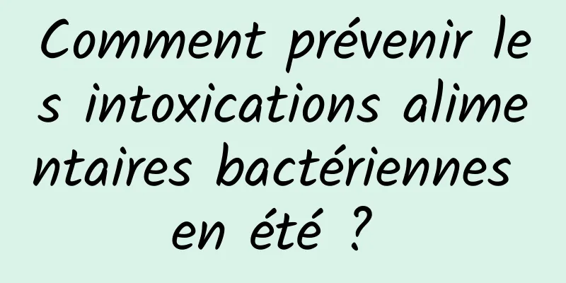 Comment prévenir les intoxications alimentaires bactériennes en été ? 