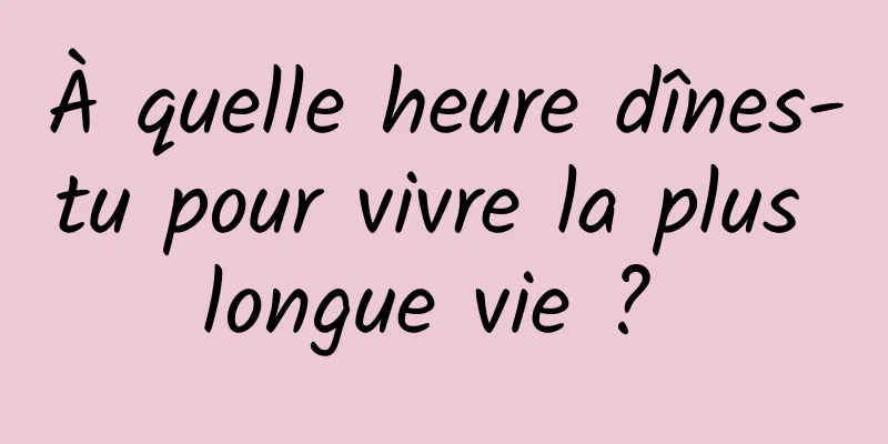 À quelle heure dînes-tu pour vivre la plus longue vie ? 