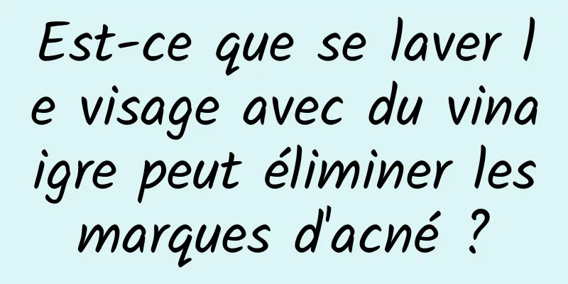 Est-ce que se laver le visage avec du vinaigre peut éliminer les marques d'acné ? 