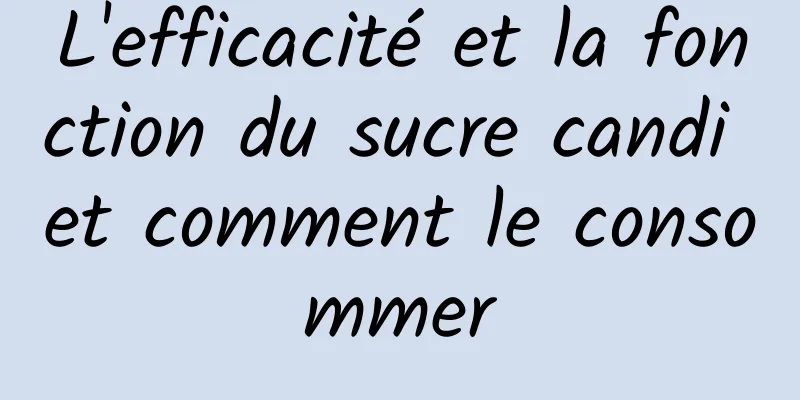 L'efficacité et la fonction du sucre candi et comment le consommer