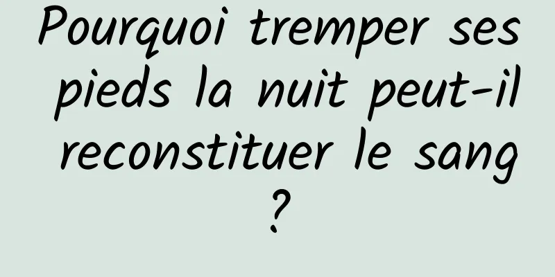 Pourquoi tremper ses pieds la nuit peut-il reconstituer le sang ? 