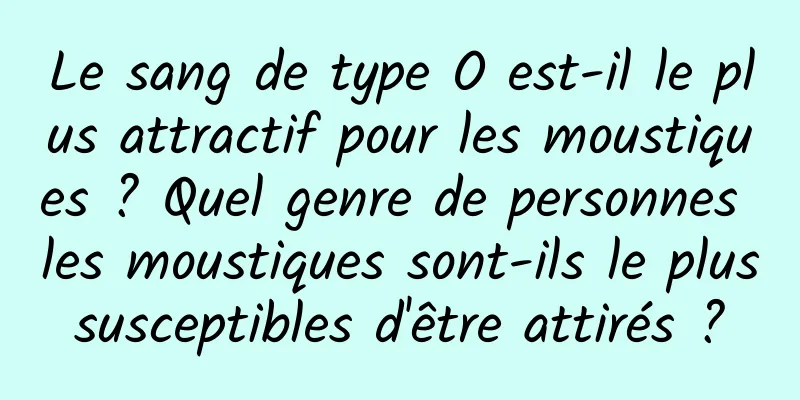 Le sang de type O est-il le plus attractif pour les moustiques ? Quel genre de personnes les moustiques sont-ils le plus susceptibles d'être attirés ? 