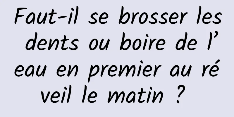 Faut-il se brosser les dents ou boire de l’eau en premier au réveil le matin ? 