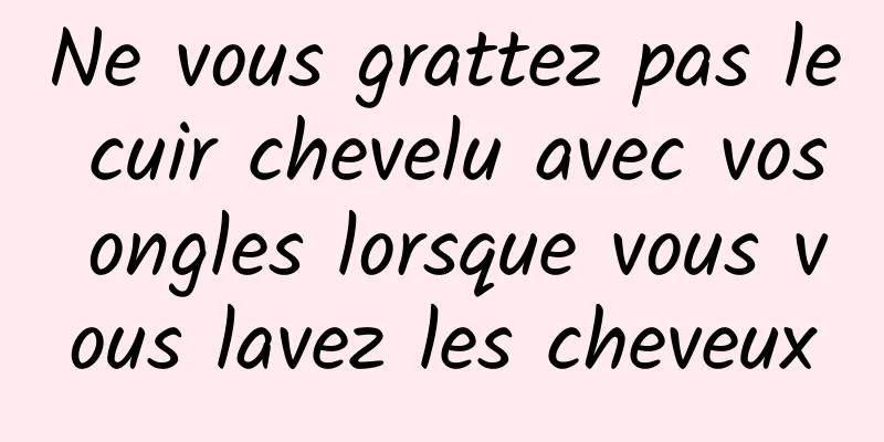 Ne vous grattez pas le cuir chevelu avec vos ongles lorsque vous vous lavez les cheveux